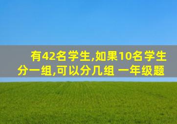 有42名学生,如果10名学生分一组,可以分几组 一年级题